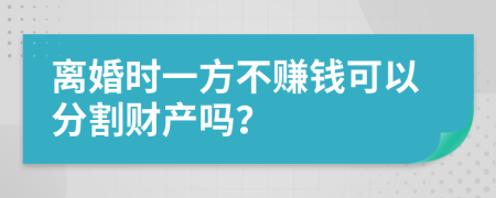 离婚时一方不赚钱可以分割财产吗？