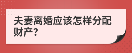 夫妻离婚应该怎样分配财产？