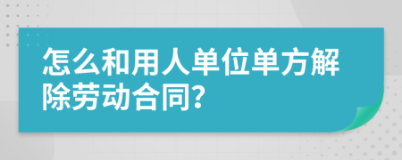 怎么和用人单位单方解除劳动合同？