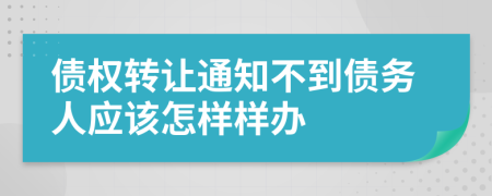 债权转让通知不到债务人应该怎样样办