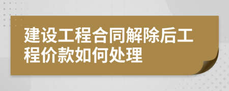 建设工程合同解除后工程价款如何处理