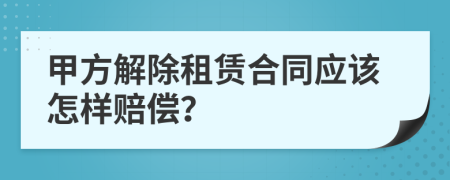 甲方解除租赁合同应该怎样赔偿？