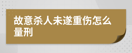 故意杀人未遂重伤怎么量刑