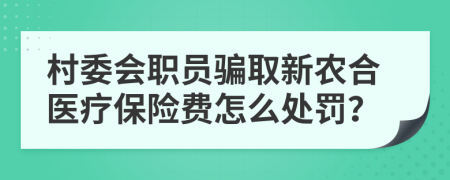 村委会职员骗取新农合医疗保险费怎么处罚？