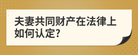 夫妻共同财产在法律上如何认定?