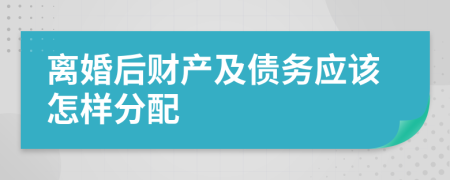 离婚后财产及债务应该怎样分配