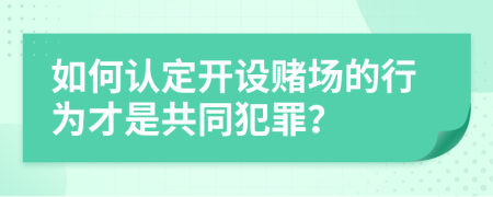 如何认定开设赌场的行为才是共同犯罪？