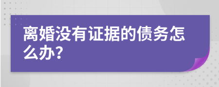 离婚没有证据的债务怎么办？