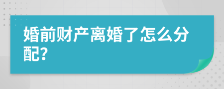婚前财产离婚了怎么分配？