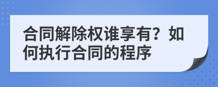 合同解除权谁享有？如何执行合同的程序