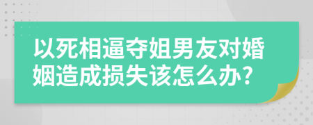 以死相逼夺姐男友对婚姻造成损失该怎么办?