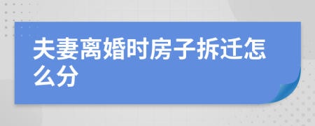 夫妻离婚时房子拆迁怎么分