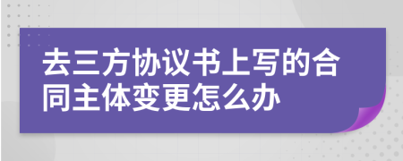 去三方协议书上写的合同主体变更怎么办