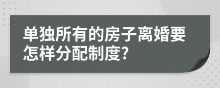 单独所有的房子离婚要怎样分配制度?