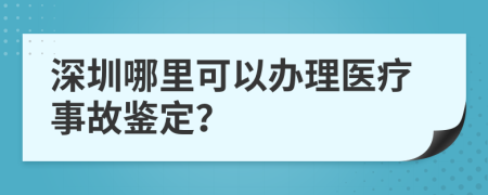 深圳哪里可以办理医疗事故鉴定？