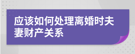 应该如何处理离婚时夫妻财产关系