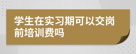 学生在实习期可以交岗前培训费吗