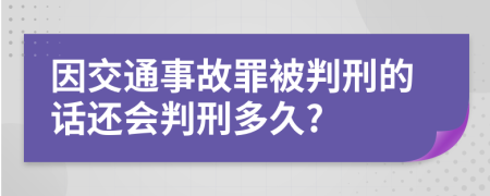 因交通事故罪被判刑的话还会判刑多久?
