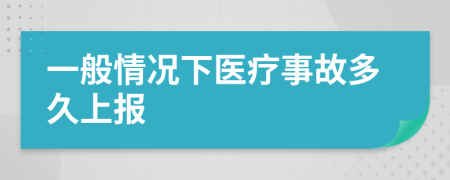 一般情况下医疗事故多久上报