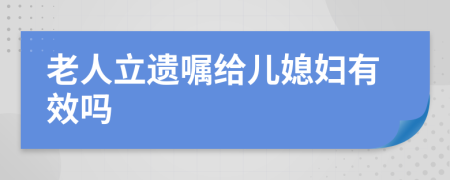 老人立遗嘱给儿媳妇有效吗