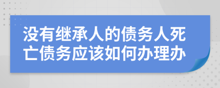 没有继承人的债务人死亡债务应该如何办理办