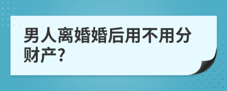 男人离婚婚后用不用分财产?