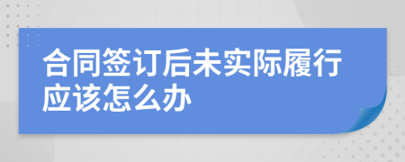 合同签订后未实际履行应该怎么办