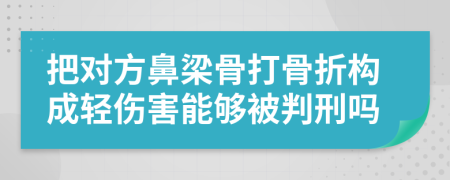 把对方鼻梁骨打骨折构成轻伤害能够被判刑吗