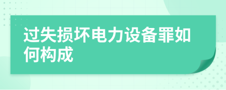 过失损坏电力设备罪如何构成