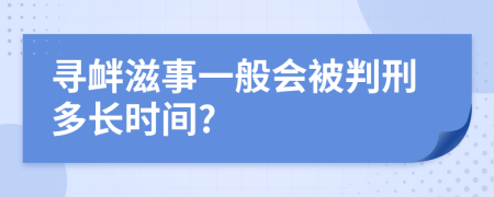 寻衅滋事一般会被判刑多长时间?