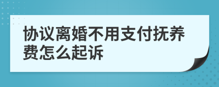 协议离婚不用支付抚养费怎么起诉