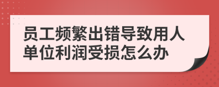 员工频繁出错导致用人单位利润受损怎么办