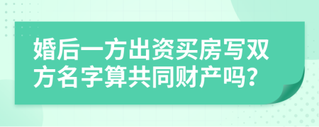 婚后一方出资买房写双方名字算共同财产吗？