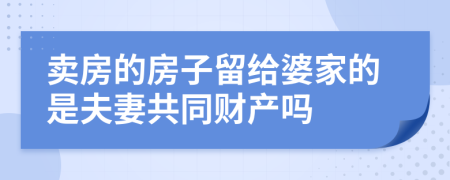 卖房的房子留给婆家的是夫妻共同财产吗