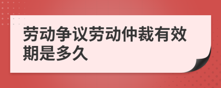 劳动争议劳动仲裁有效期是多久