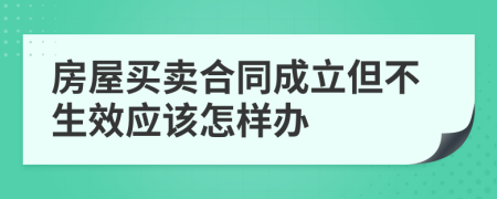 房屋买卖合同成立但不生效应该怎样办