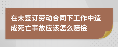 在未签订劳动合同下工作中造成死亡事故应该怎么赔偿