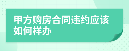 甲方购房合同违约应该如何样办