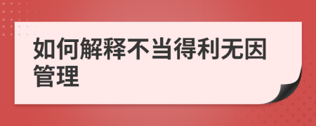 如何解释不当得利无因管理
