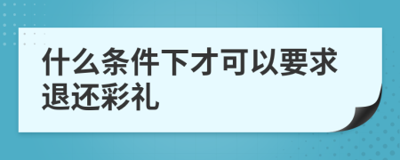 什么条件下才可以要求退还彩礼