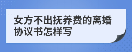 女方不出抚养费的离婚协议书怎样写