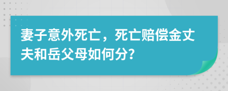 妻子意外死亡，死亡赔偿金丈夫和岳父母如何分？