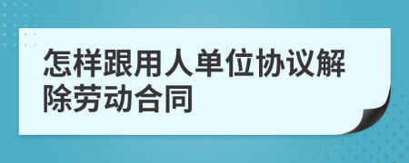 怎样跟用人单位协议解除劳动合同