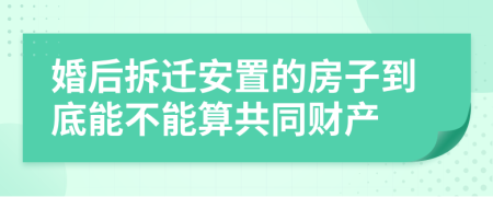 婚后拆迁安置的房子到底能不能算共同财产