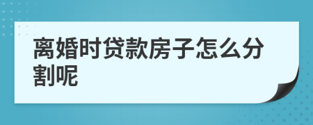 离婚时贷款房子怎么分割呢