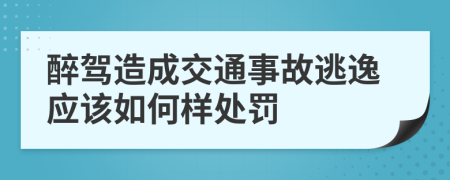 醉驾造成交通事故逃逸应该如何样处罚