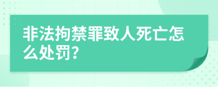 非法拘禁罪致人死亡怎么处罚？