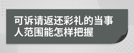 可诉请返还彩礼的当事人范围能怎样把握