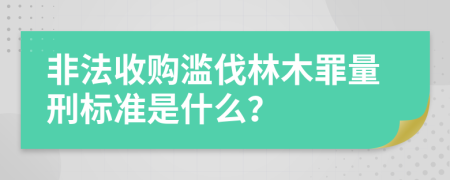 非法收购滥伐林木罪量刑标准是什么？