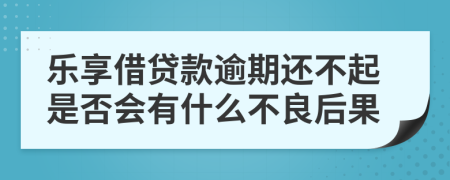 乐享借贷款逾期还不起是否会有什么不良后果